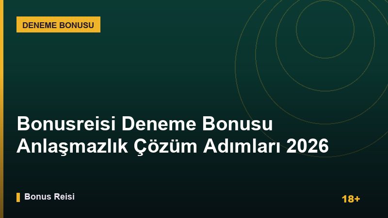Bonusreisi Deneme Bonusu Anlaşmazlık Çözüm Adımları 2026 Rehberi
